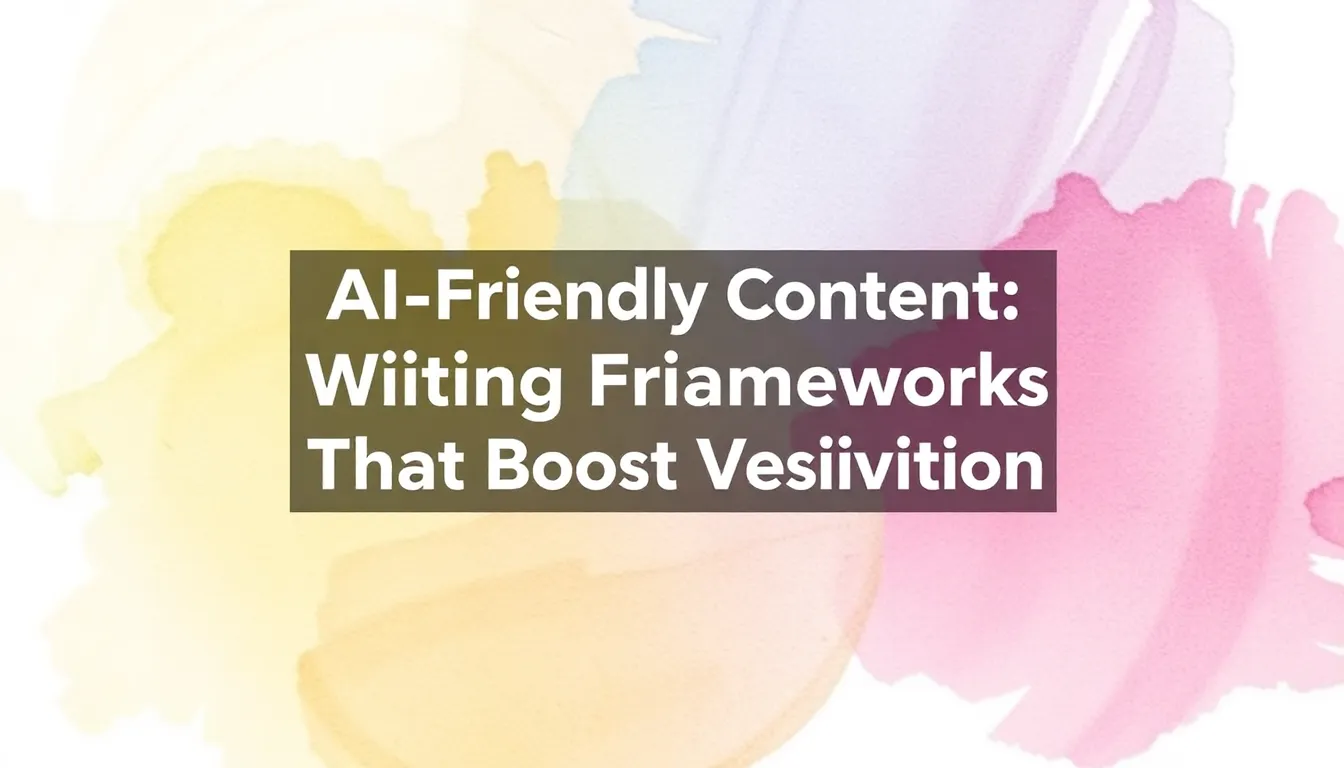 AI-FRIENDLY CONTENT: WRITING FRAMEWORKS THAT BOOST VISIBILITY